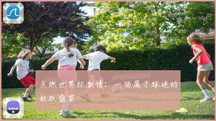 点燃世界杯激情：一场属于球迷的狂欢盛宴